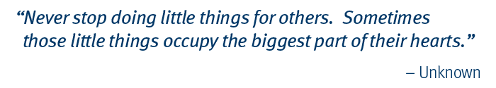 Never stop doing little things for others. Sometimes those little things occupy the biggest part of their lives. - Unknown